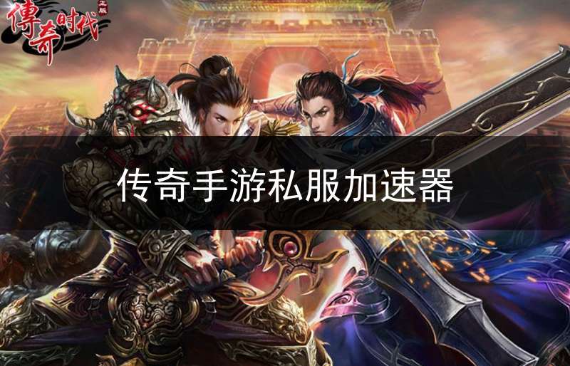 传奇手游私服加速器_传奇手游加速器免费永久